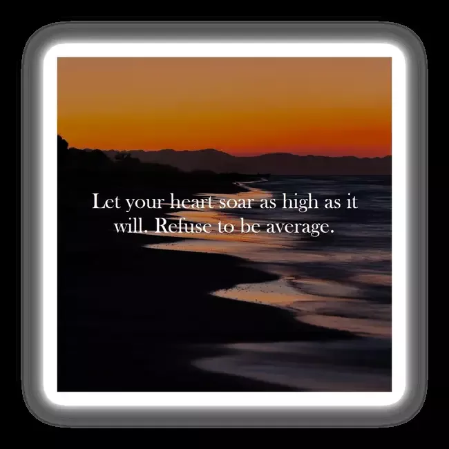 Let your heart soar as high as it will. Refuse to be average.