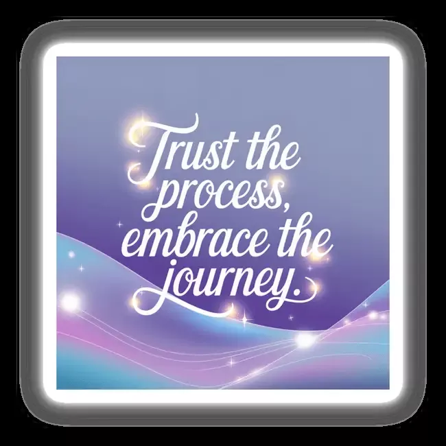 Trust the process, embrace the journey